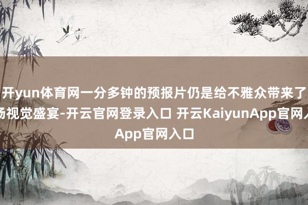 開yun體育網(wǎng)一分多鐘的預(yù)報(bào)片仍是給不雅眾帶來了一場視覺盛宴-開云官網(wǎng)登錄入口 開云KaiyunApp官網(wǎng)入口