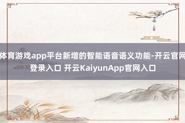 體育游戲app平臺新增的智能語音語義功能-開云官網(wǎng)登錄入口 開云KaiyunApp官網(wǎng)入口