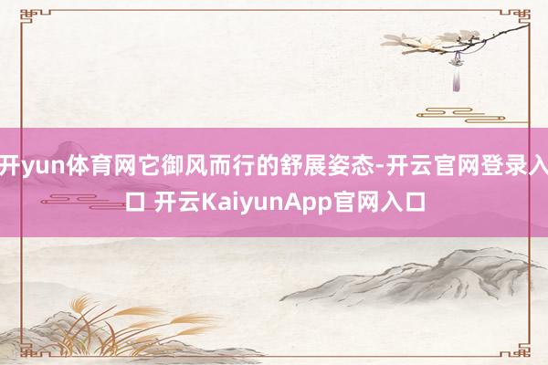 開yun體育網(wǎng)它御風而行的舒展姿態(tài)-開云官網(wǎng)登錄入口 開云KaiyunApp官網(wǎng)入口