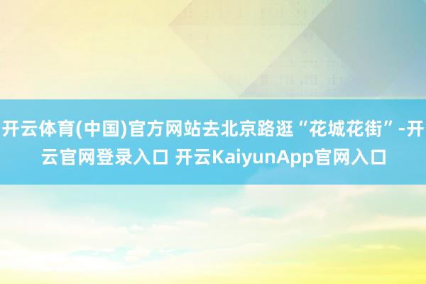 開云體育(中國(guó))官方網(wǎng)站去北京路逛“花城花街”-開云官網(wǎng)登錄入口 開云KaiyunApp官網(wǎng)入口