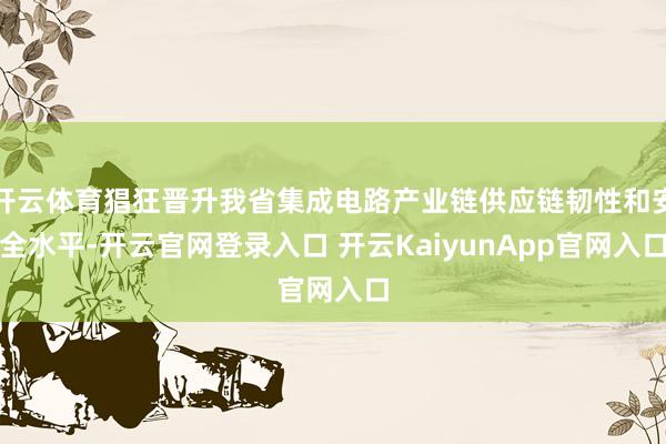 開云體育猖狂晉升我省集成電路產(chǎn)業(yè)鏈供應(yīng)鏈韌性和安全水平-開云官網(wǎng)登錄入口 開云KaiyunApp官網(wǎng)入口