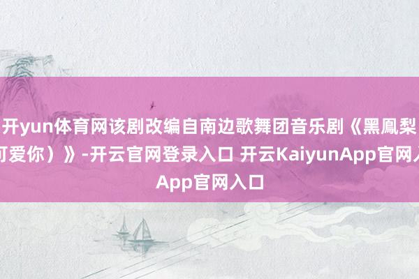 開(kāi)yun體育網(wǎng)該劇改編自南邊歌舞團(tuán)音樂(lè)劇《黑鳯梨（可愛(ài)你）》-開(kāi)云官網(wǎng)登錄入口 開(kāi)云KaiyunApp官網(wǎng)入口