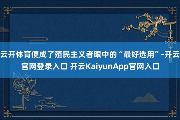 云開體育便成了殖民主義者眼中的“最好選用”-開云官網(wǎng)登錄入口 開云KaiyunApp官網(wǎng)入口