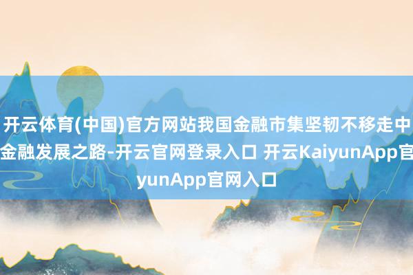 開云體育(中國)官方網(wǎng)站我國金融市集堅(jiān)韌不移走中國特質(zhì)金融發(fā)展之路-開云官網(wǎng)登錄入口 開云KaiyunApp官網(wǎng)入口