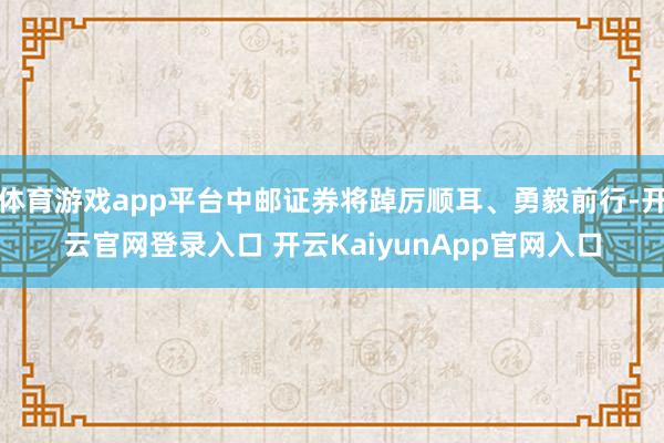體育游戲app平臺(tái)中郵證券將踔厲順耳、勇毅前行-開云官網(wǎng)登錄入口 開云KaiyunApp官網(wǎng)入口