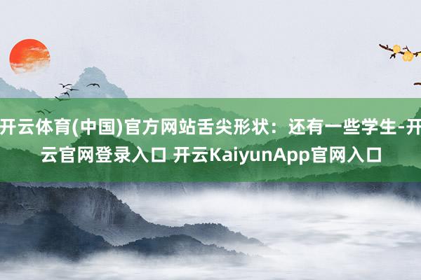 開云體育(中國)官方網(wǎng)站舌尖形狀：還有一些學(xué)生-開云官網(wǎng)登錄入口 開云KaiyunApp官網(wǎng)入口
