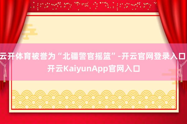 云開體育被譽為“北疆警官搖籃”-開云官網(wǎng)登錄入口 開云KaiyunApp官網(wǎng)入口