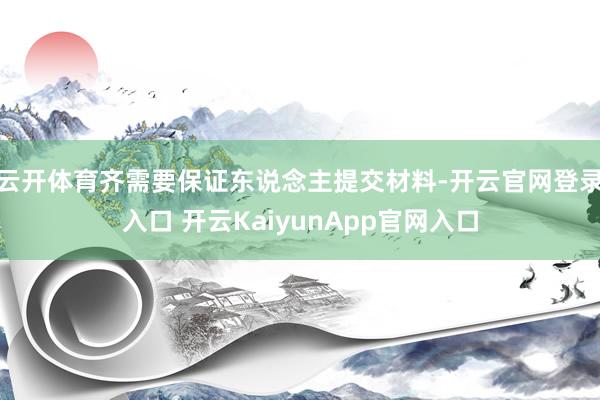 云開體育齊需要保證東說念主提交材料-開云官網(wǎng)登錄入口 開云KaiyunApp官網(wǎng)入口