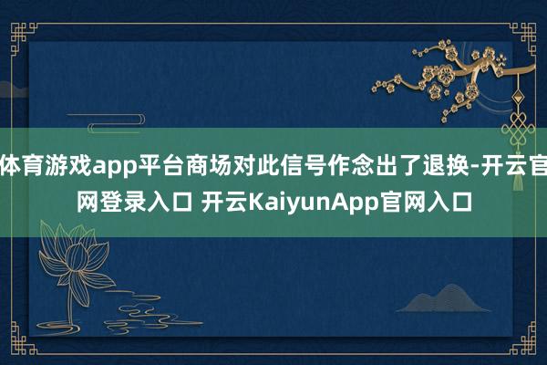 體育游戲app平臺(tái)商場(chǎng)對(duì)此信號(hào)作念出了退換-開(kāi)云官網(wǎng)登錄入口 開(kāi)云KaiyunApp官網(wǎng)入口