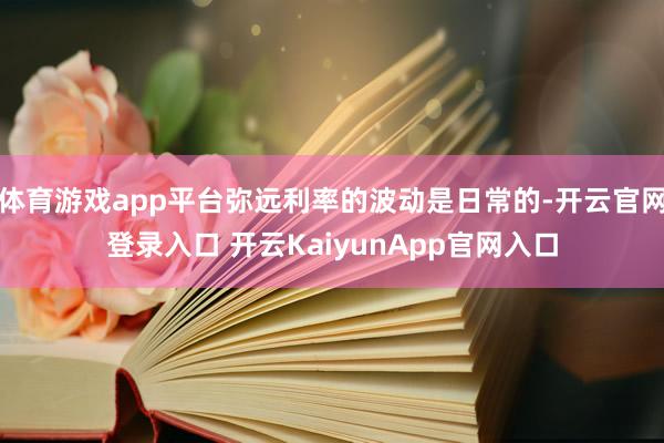 體育游戲app平臺(tái)彌遠(yuǎn)利率的波動(dòng)是日常的-開云官網(wǎng)登錄入口 開云KaiyunApp官網(wǎng)入口
