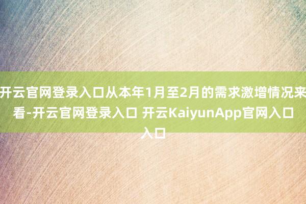 開云官網(wǎng)登錄入口從本年1月至2月的需求激增情況來看-開云官網(wǎng)登錄入口 開云KaiyunApp官網(wǎng)入口