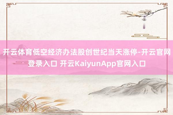 開云體育　　低空經(jīng)濟(jì)辦法股創(chuàng)世紀(jì)當(dāng)天漲停-開云官網(wǎng)登錄入口 開云KaiyunApp官網(wǎng)入口