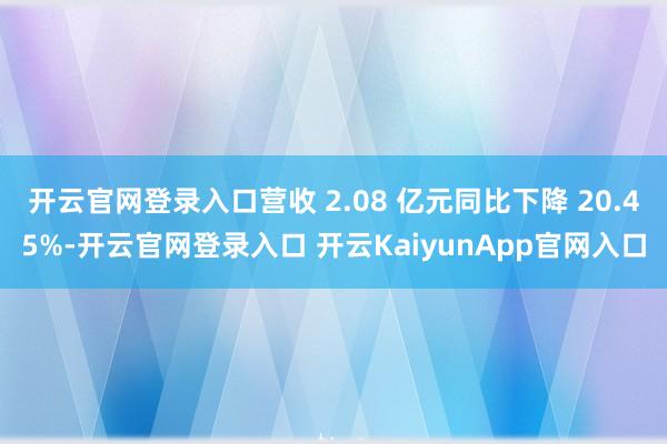 開云官網登錄入口營收 2.08 億元同比下降 20.45%-開云官網登錄入口 開云KaiyunApp官網入口