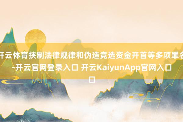 開云體育挾制法律規(guī)律和偽造競選資金開首等多項罪名-開云官網(wǎng)登錄入口 開云KaiyunApp官網(wǎng)入口
