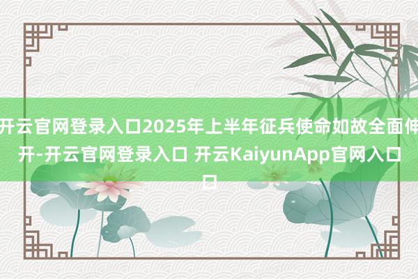 開云官網(wǎng)登錄入口2025年上半年征兵使命如故全面伸開-開云官網(wǎng)登錄入口 開云KaiyunApp官網(wǎng)入口