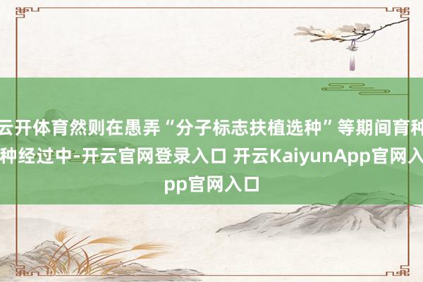 云開體育然則在愚弄“分子標(biāo)志扶植選種”等期間育種制種經(jīng)過中-開云官網(wǎng)登錄入口 開云KaiyunApp官網(wǎng)入口