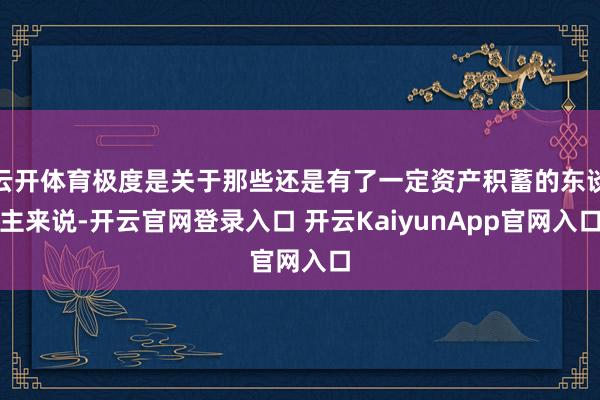 云開體育極度是關(guān)于那些還是有了一定資產(chǎn)積蓄的東談主來說-開云官網(wǎng)登錄入口 開云KaiyunApp官網(wǎng)入口
