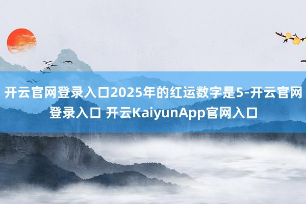 開云官網(wǎng)登錄入口2025年的紅運(yùn)數(shù)字是5-開云官網(wǎng)登錄入口 開云KaiyunApp官網(wǎng)入口