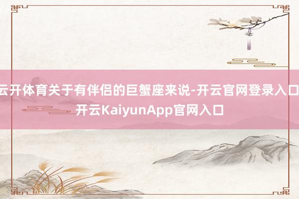 云開體育關(guān)于有伴侶的巨蟹座來說-開云官網(wǎng)登錄入口 開云KaiyunApp官網(wǎng)入口