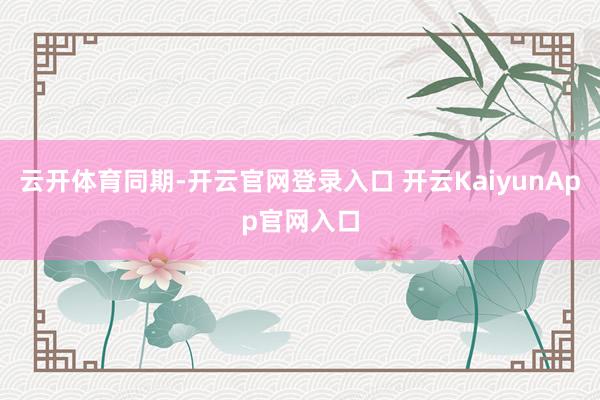 云開體育同期-開云官網(wǎng)登錄入口 開云KaiyunApp官網(wǎng)入口
