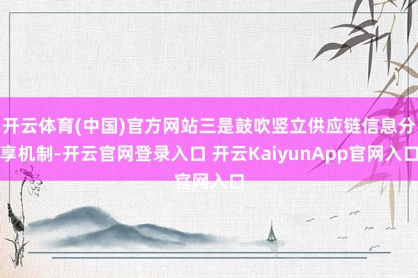 開云體育(中國)官方網站三是鼓吹豎立供應鏈信息分享機制-開云官網登錄入口 開云KaiyunApp官網入口
