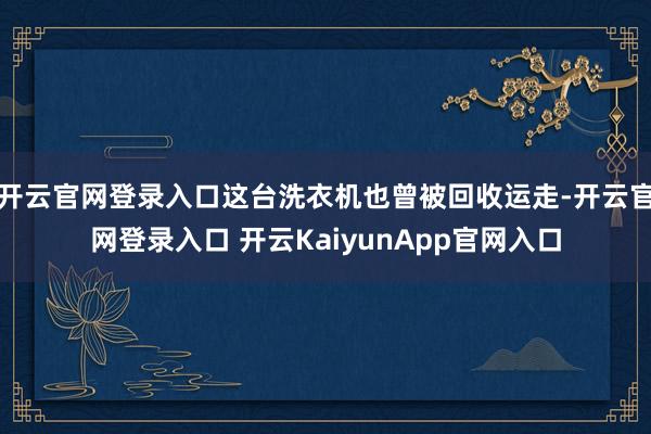 開(kāi)云官網(wǎng)登錄入口這臺(tái)洗衣機(jī)也曾被回收運(yùn)走-開(kāi)云官網(wǎng)登錄入口 開(kāi)云KaiyunApp官網(wǎng)入口