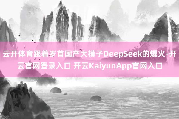 云開體育跟著歲首國產(chǎn)大模子DeepSeek的爆火-開云官網(wǎng)登錄入口 開云KaiyunApp官網(wǎng)入口