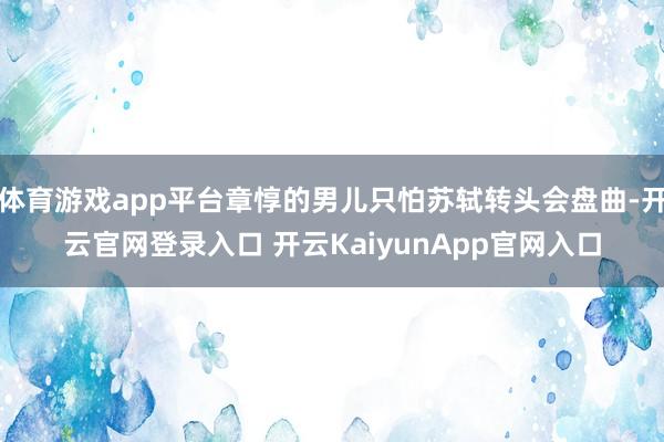 體育游戲app平臺(tái)章惇的男兒只怕蘇軾轉(zhuǎn)頭會(huì)盤曲-開(kāi)云官網(wǎng)登錄入口 開(kāi)云KaiyunApp官網(wǎng)入口