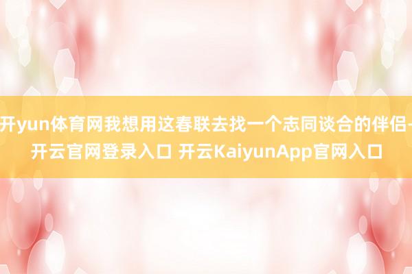 開(kāi)yun體育網(wǎng)我想用這春聯(lián)去找一個(gè)志同談合的伴侶-開(kāi)云官網(wǎng)登錄入口 開(kāi)云KaiyunApp官網(wǎng)入口