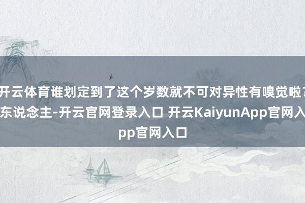 開云體育誰劃定到了這個歲數(shù)就不可對異性有嗅覺啦？女東說念主-開云官網(wǎng)登錄入口 開云KaiyunApp官網(wǎng)入口