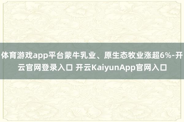 體育游戲app平臺蒙牛乳業(yè)、原生態(tài)牧業(yè)漲超6%-開云官網(wǎng)登錄入口 開云KaiyunApp官網(wǎng)入口