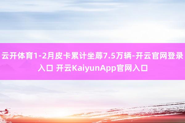 云開體育1-2月皮卡累計(jì)坐蓐7.5萬輛-開云官網(wǎng)登錄入口 開云KaiyunApp官網(wǎng)入口