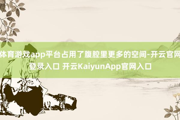 體育游戲app平臺占用了腹腔里更多的空間-開云官網(wǎng)登錄入口 開云KaiyunApp官網(wǎng)入口