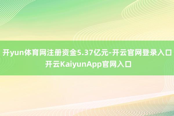 開yun體育網(wǎng)注冊(cè)資金5.37億元-開云官網(wǎng)登錄入口 開云KaiyunApp官網(wǎng)入口