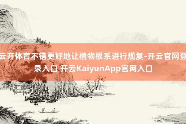 云開(kāi)體育不錯(cuò)更好地讓植物根系進(jìn)行規(guī)復(fù)-開(kāi)云官網(wǎng)登錄入口 開(kāi)云KaiyunApp官網(wǎng)入口