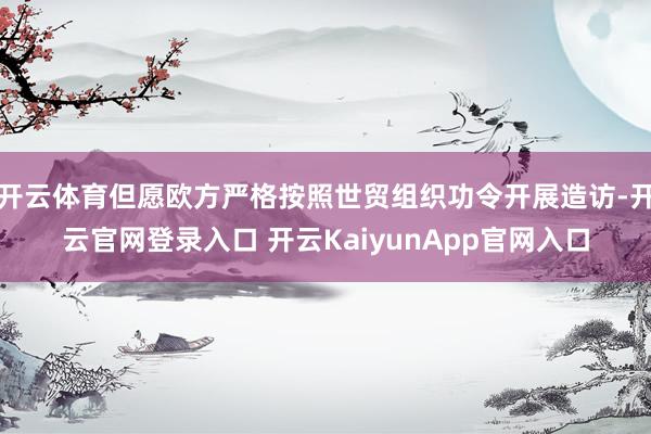 開(kāi)云體育但愿歐方嚴(yán)格按照世貿(mào)組織功令開(kāi)展造訪(fǎng)-開(kāi)云官網(wǎng)登錄入口 開(kāi)云KaiyunApp官網(wǎng)入口