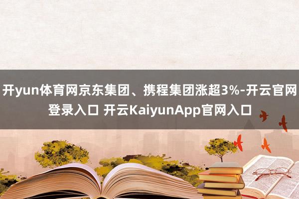 開yun體育網(wǎng)京東集團(tuán)、攜程集團(tuán)漲超3%-開云官網(wǎng)登錄入口 開云KaiyunApp官網(wǎng)入口