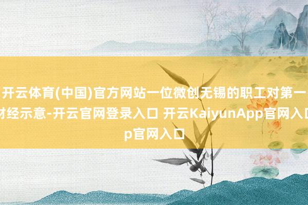 開云體育(中國(guó))官方網(wǎng)站一位微創(chuàng)無(wú)錫的職工對(duì)第一財(cái)經(jīng)示意-開云官網(wǎng)登錄入口 開云KaiyunApp官網(wǎng)入口