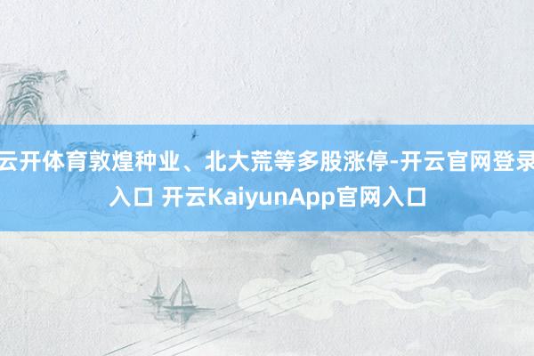 云開體育敦煌種業(yè)、北大荒等多股漲停-開云官網(wǎng)登錄入口 開云KaiyunApp官網(wǎng)入口