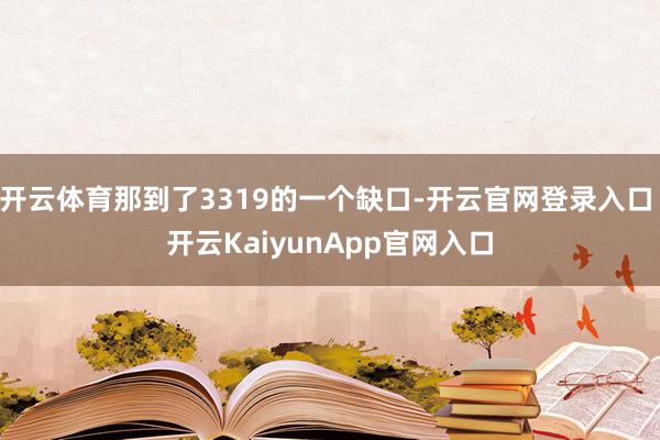 開云體育那到了3319的一個(gè)缺口-開云官網(wǎng)登錄入口 開云KaiyunApp官網(wǎng)入口