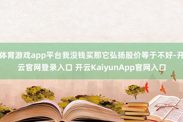 體育游戲app平臺我沒錢買那它弘揚股價等于不好-開云官網(wǎng)登錄入口 開云KaiyunApp官網(wǎng)入口