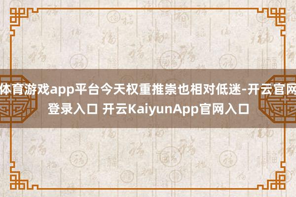 體育游戲app平臺(tái)今天權(quán)重推崇也相對(duì)低迷-開(kāi)云官網(wǎng)登錄入口 開(kāi)云KaiyunApp官網(wǎng)入口