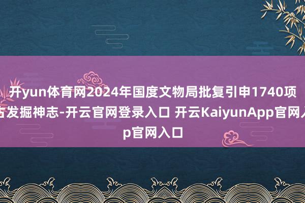 開yun體育網(wǎng)2024年國度文物局批復(fù)引申1740項考古發(fā)掘神志-開云官網(wǎng)登錄入口 開云KaiyunApp官網(wǎng)入口