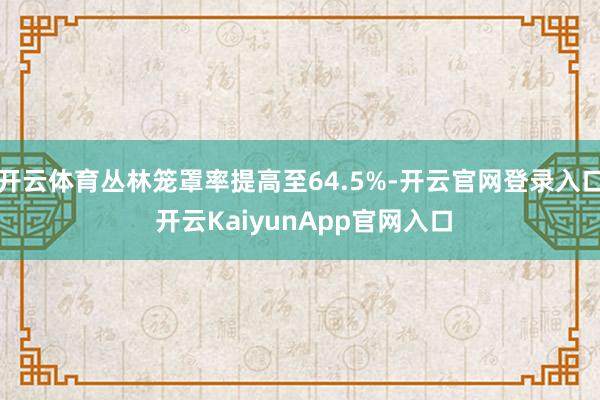 開云體育叢林籠罩率提高至64.5%-開云官網(wǎng)登錄入口 開云KaiyunApp官網(wǎng)入口