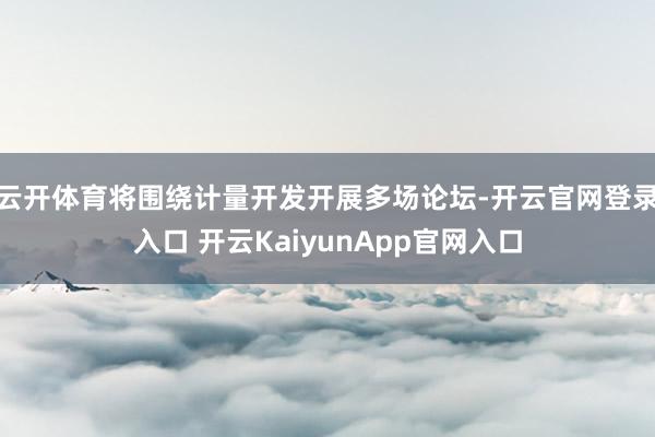 云開體育將圍繞計(jì)量開發(fā)開展多場(chǎng)論壇-開云官網(wǎng)登錄入口 開云KaiyunApp官網(wǎng)入口