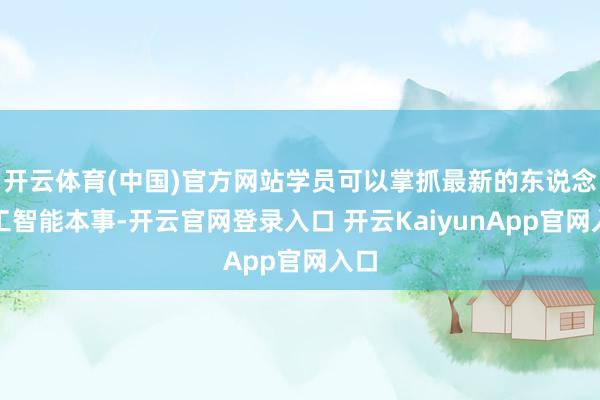 開云體育(中國)官方網(wǎng)站學(xué)員可以掌抓最新的東說念主工智能本事-開云官網(wǎng)登錄入口 開云KaiyunApp官網(wǎng)入口