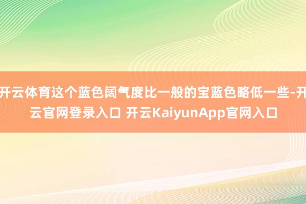 開云體育這個(gè)藍(lán)色闊氣度比一般的寶藍(lán)色略低一些-開云官網(wǎng)登錄入口 開云KaiyunApp官網(wǎng)入口