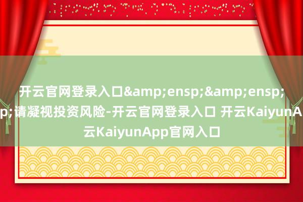 開云官網(wǎng)登錄入口   請凝視投資風(fēng)險(xiǎn)-開云官網(wǎng)登錄入口 開云KaiyunApp官網(wǎng)入口